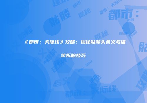 《都市：天际线》攻略：揭秘骷髅头含义与建筑拆除技巧