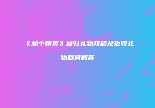 《和平精英》回归礼物攻略及拒收礼物疑问解答