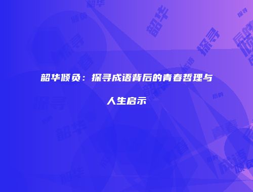 韶华倾负：探寻成语背后的青春哲理与人生启示