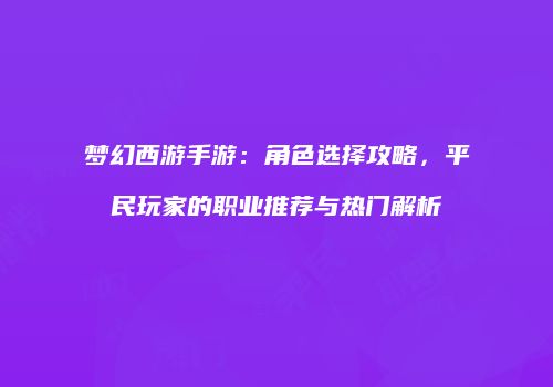 梦幻西游手游：角色选择攻略，平民玩家的职业推荐与热门解析