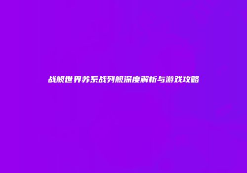 战舰世界苏系战列舰深度解析与游戏攻略