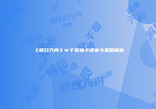 《明日方舟》W干员抽卡成本与策略解析