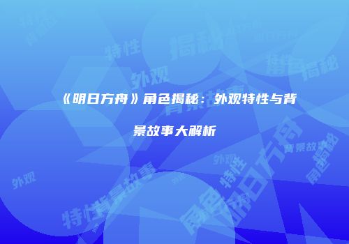 《明日方舟》角色揭秘：外观特性与背景故事大解析