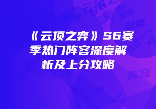 《云顶之弈》S6赛季热门阵容深度解析及上分攻略