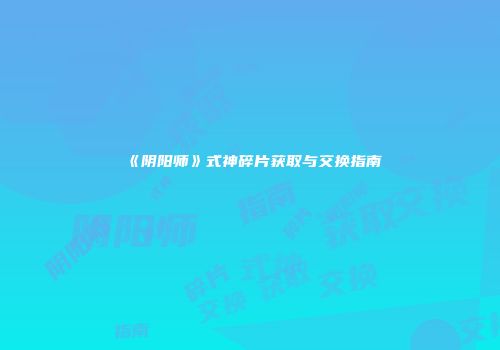 《阴阳师》式神碎片获取与交换指南