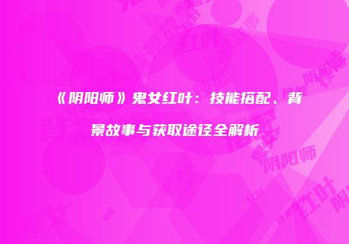 《阴阳师》鬼女红叶：技能搭配、背景故事与获取途径全解析