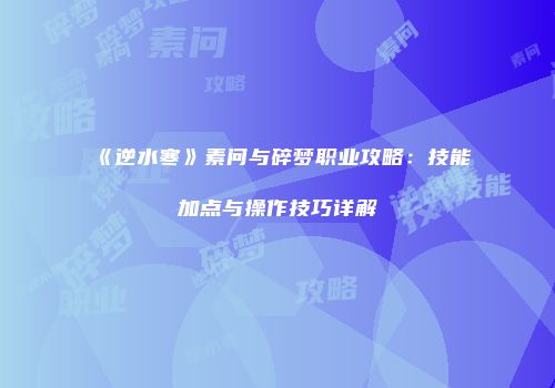 《逆水寒》素问与碎梦职业攻略：技能加点与操作技巧详解