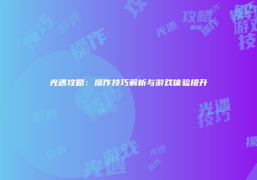 光遇攻略：操作技巧解析与游戏体验提升