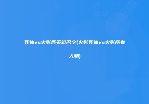 死神vs火影各英雄名字(火影死神vs火影所有人物)