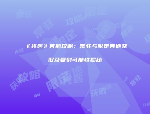 《光遇》吉他攻略：常驻与限定吉他获取及复刻可能性揭秘
