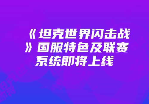 《坦克世界闪击战》国服特色及联赛系统即将上线