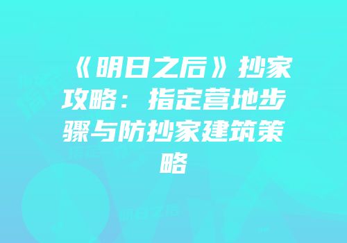 《明日之后》抄家攻略：指定营地步骤与防抄家建筑策略