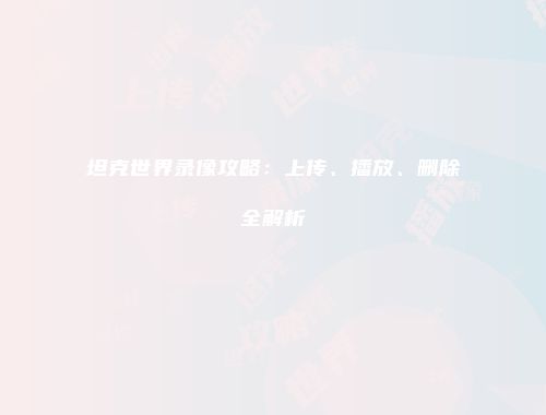 坦克世界录像攻略：上传、播放、删除全解析