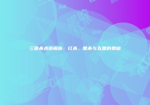 三国杀术语解析：红杀、黑杀与五黑的奥秘