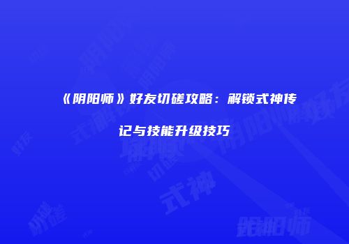 《阴阳师》好友切磋攻略：解锁式神传记与技能升级技巧