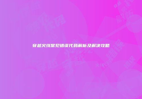 穿越火线常见错误代码解析及解决攻略