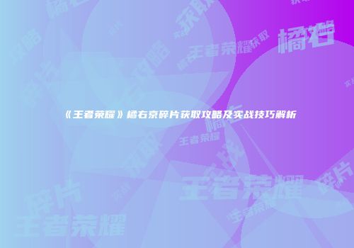 《王者荣耀》橘右京碎片获取攻略及实战技巧解析