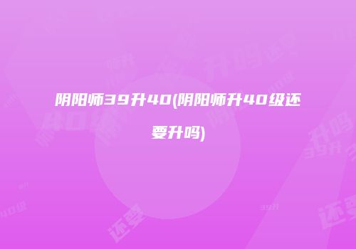 阴阳师39升40(阴阳师升40级还要升吗)