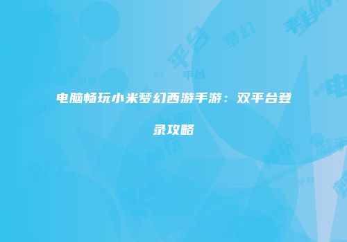 电脑畅玩小米梦幻西游手游：双平台登录攻略