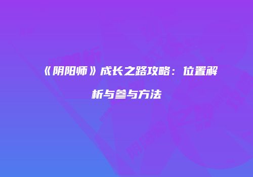 《阴阳师》成长之路攻略：位置解析与参与方法