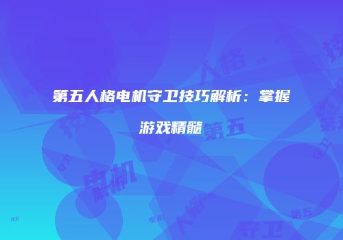 第五人格电机守卫技巧解析：掌握游戏精髓