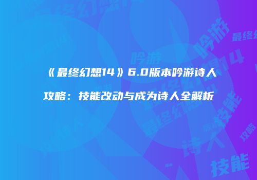 《最终幻想14》6.0版本吟游诗人攻略：技能改动与成为诗人全解析