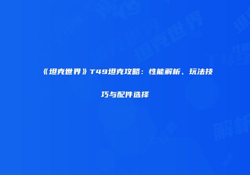 《坦克世界》T49坦克攻略：性能解析、玩法技巧与配件选择