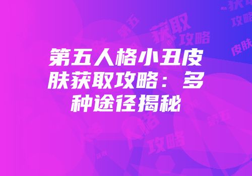 第五人格小丑皮肤获取攻略：多种途径揭秘