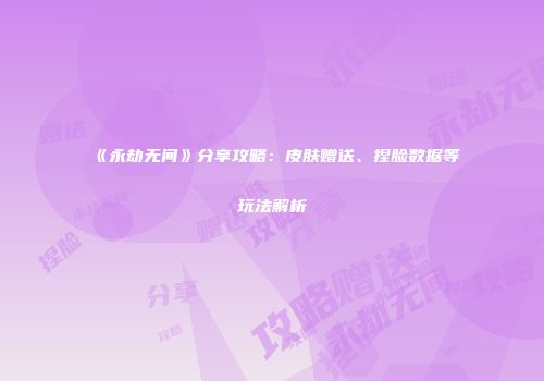 《永劫无间》分享攻略：皮肤赠送、捏脸数据等玩法解析