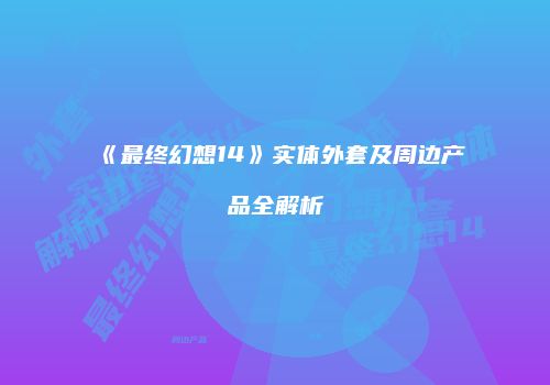 《最终幻想14》实体外套及周边产品全解析