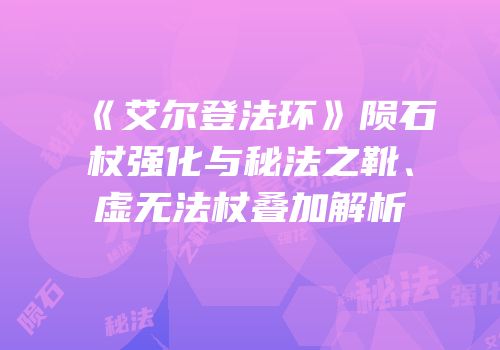 《艾尔登法环》陨石杖强化与秘法之靴、虚无法杖叠加解析