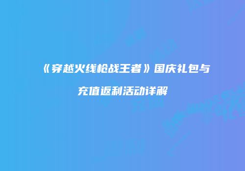 《穿越火线枪战王者》国庆礼包与充值返利活动详解