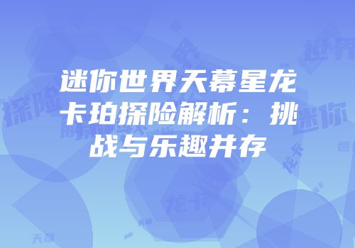 迷你世界天幕星龙卡珀探险解析：挑战与乐趣并存
