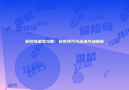 冒险岛雷鼠攻略：获取技巧与击杀方法解析