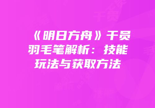 《明日方舟》干员羽毛笔解析：技能玩法与获取方法