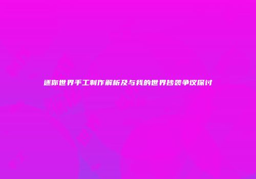迷你世界手工制作解析及与我的世界抄袭争议探讨