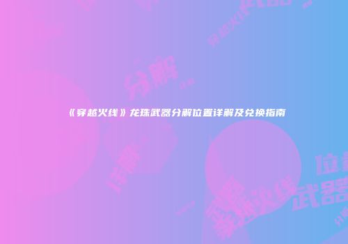《穿越火线》龙珠武器分解位置详解及兑换指南