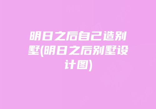 明日之后自己造别墅(明日之后别墅设计图)