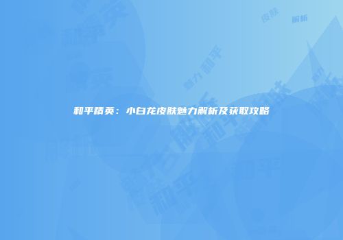 和平精英：小白龙皮肤魅力解析及获取攻略