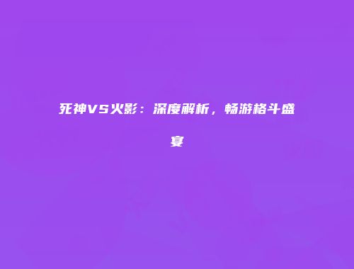 死神VS火影：深度解析，畅游格斗盛宴