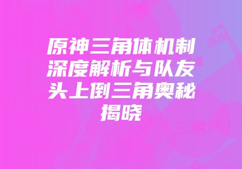 原神三角体机制深度解析与队友头上倒三角奥秘揭晓