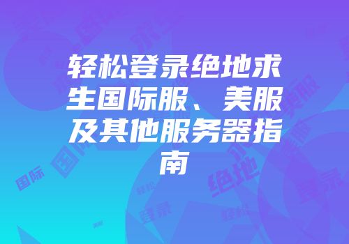 轻松登录绝地求生国际服、美服及其他服务器指南