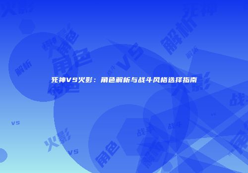 死神VS火影：角色解析与战斗风格选择指南