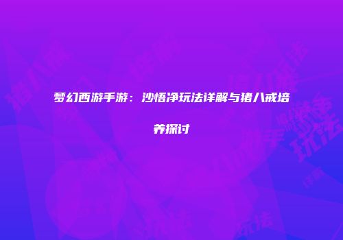 梦幻西游手游：沙悟净玩法详解与猪八戒培养探讨