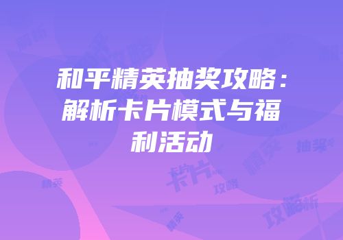 和平精英抽奖攻略：解析卡片模式与福利活动
