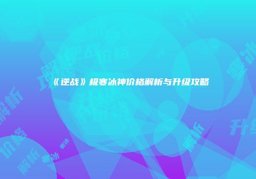 《逆战》极寒冰神价格解析与升级攻略