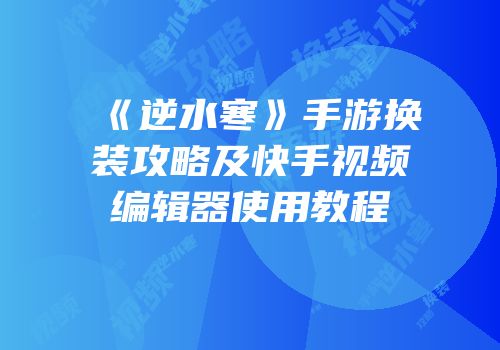 《逆水寒》手游换装攻略及快手视频编辑器使用教程