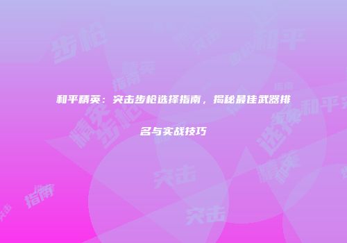 和平精英：突击步枪选择指南，揭秘最佳武器排名与实战技巧