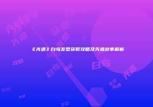 《光遇》白鸟发型获取攻略及先祖故事解析
