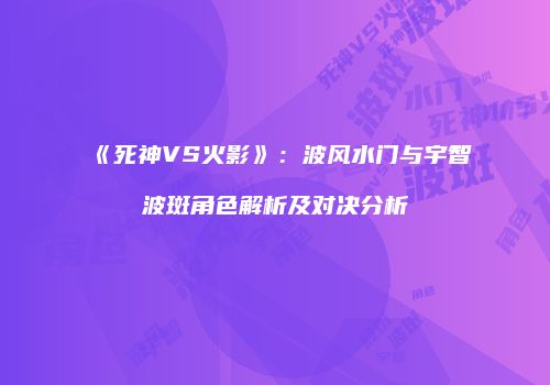 《死神VS火影》：波风水门与宇智波斑角色解析及对决分析